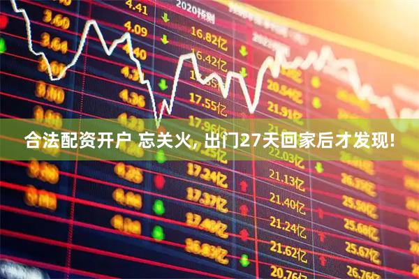 合法配资开户 忘关火, 出门27天回家后才发现!