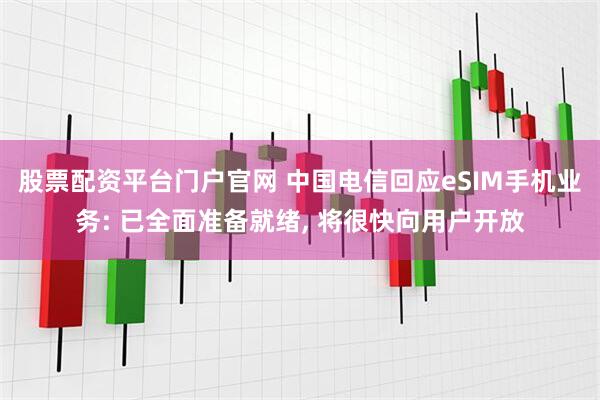 股票配资平台门户官网 中国电信回应eSIM手机业务: 已全面准备就绪, 将很快向用户开放