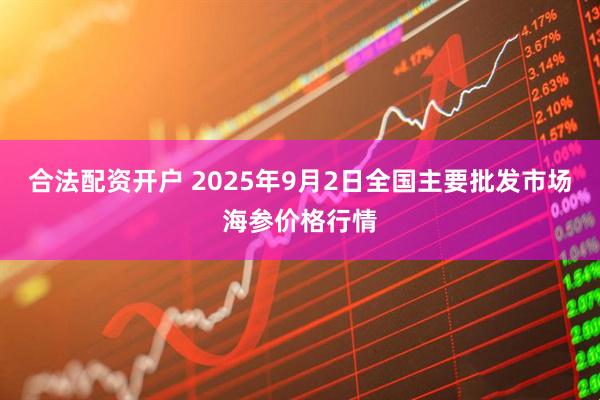 合法配资开户 2025年9月2日全国主要批发市场海参价格行情