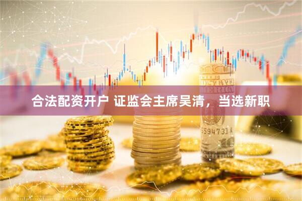合法配资开户 证监会主席吴清，当选新职