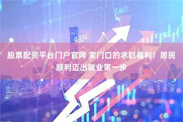 股票配资平台门户官网 家门口的求职福利！居民顺利迈出就业第一步