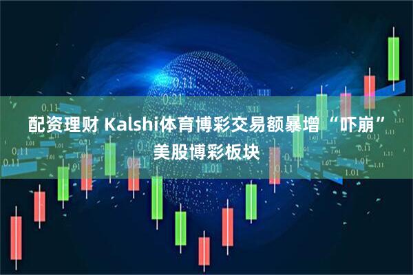 配资理财 Kalshi体育博彩交易额暴增 “吓崩”美股博彩板块