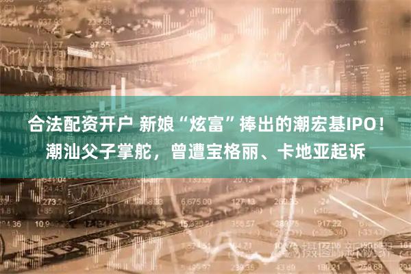 合法配资开户 新娘“炫富”捧出的潮宏基IPO！潮汕父子掌舵，曾遭宝格丽、卡地亚起诉