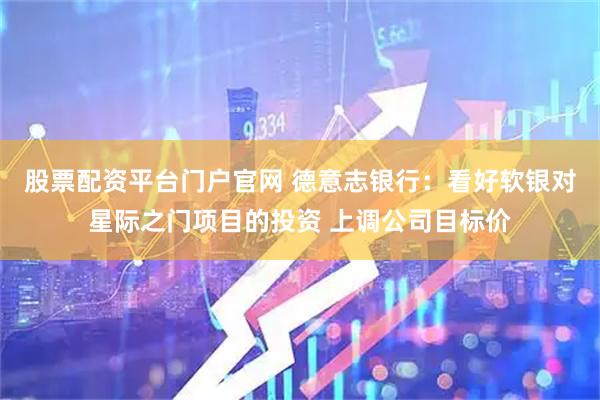 股票配资平台门户官网 德意志银行：看好软银对星际之门项目的投资 上调公司目标价