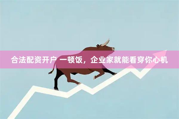 合法配资开户 一顿饭，企业家就能看穿你心机