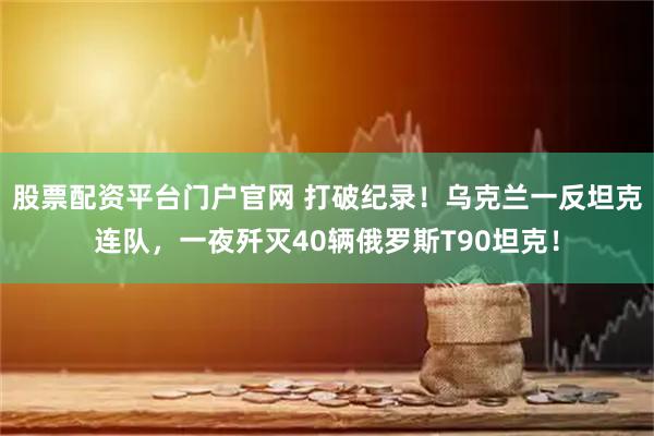 股票配资平台门户官网 打破纪录!乌克兰一反坦克连队,一夜歼灭40辆俄罗斯T90坦克!