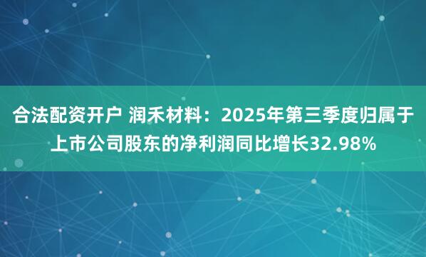 合法配资开户 润禾材料：2025年第三季度归属于上市公司股东的净利润同比增长32.98%