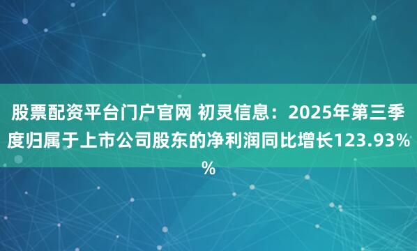 股票配资平台门户官网 初灵信息：2025年第三季度归属于上市公司股东的净利润同比增长123.93%