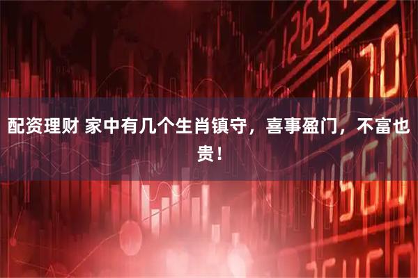 配资理财 家中有几个生肖镇守，喜事盈门，不富也贵！