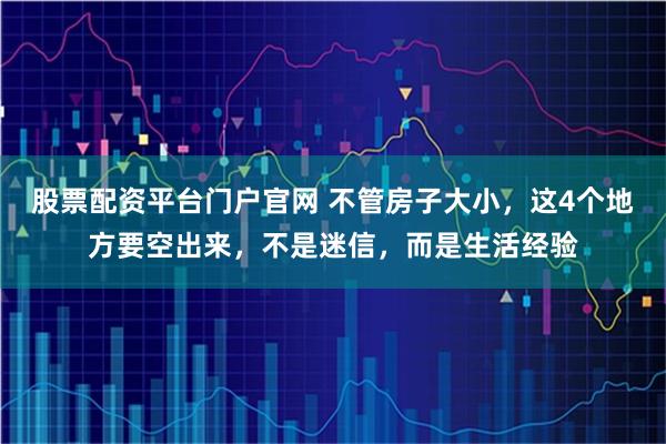 股票配资平台门户官网 不管房子大小，这4个地方要空出来，不是迷信，而是生活经验