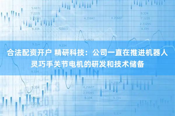 合法配资开户 精研科技：公司一直在推进机器人灵巧手关节电机的研发和技术储备