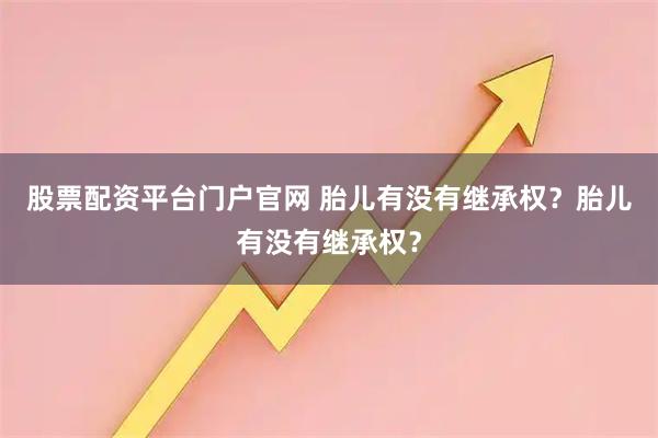 股票配资平台门户官网 胎儿有没有继承权？胎儿有没有继承权？