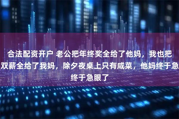 合法配资开户 老公把年终奖全给了他妈,我也把我的双薪全给了我妈,除夕夜桌上只有咸菜,他妈终于急眼了