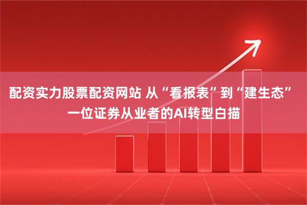 配资实力股票配资网站 从“看报表”到“建生态” 一位证券从业者的AI转型白描