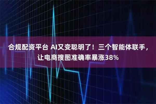 合规配资平台 AI又变聪明了！三个智能体联手，让电商搜图准确率暴涨38%