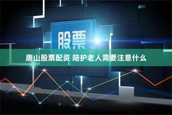 唐山股票配资 陪护老人需要注意什么