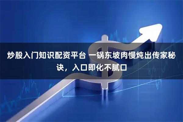 炒股入门知识配资平台 一锅东坡肉慢炖出传家秘诀，入口即化不腻口
