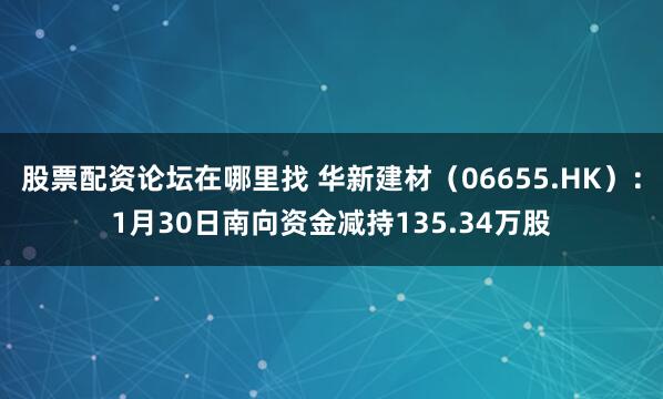 股票配资论坛在哪里找 华新建材（06655.HK）：1月30日南向资金减持135.34万股