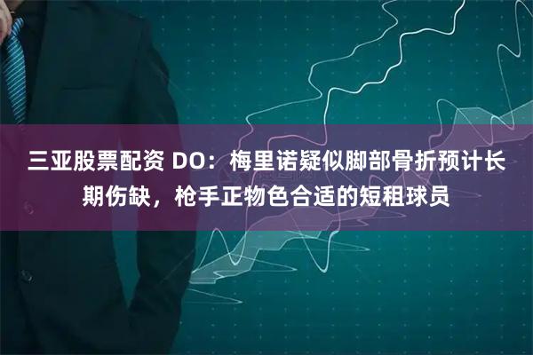 三亚股票配资 DO：梅里诺疑似脚部骨折预计长期伤缺，枪手正物色合适的短租球员