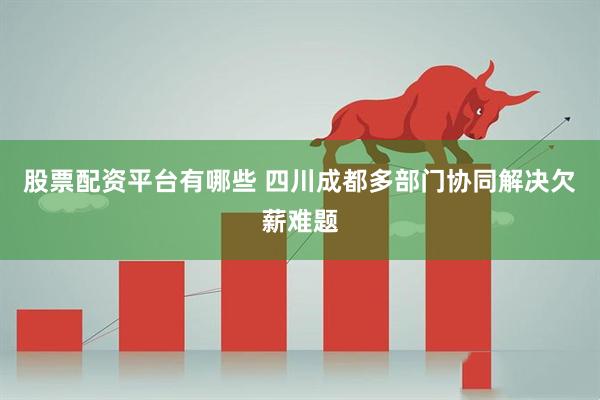 股票配资平台有哪些 四川成都多部门协同解决欠薪难题