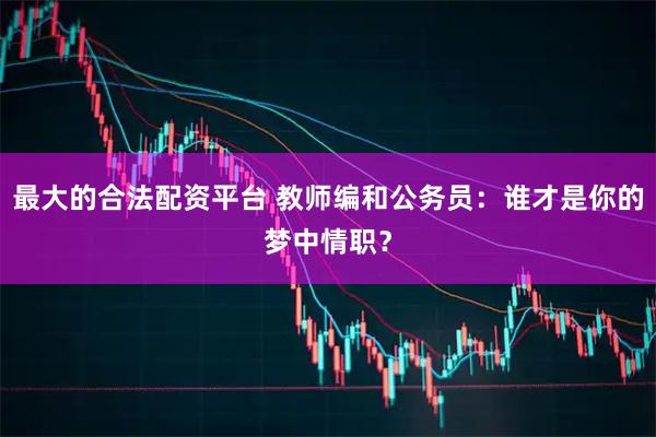 最大的合法配资平台 教师编和公务员：谁才是你的梦中情职？
