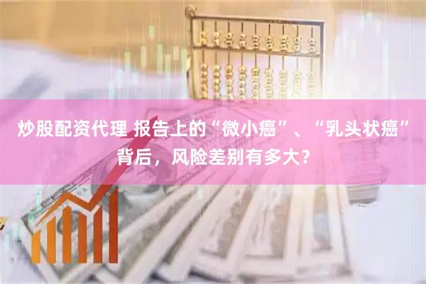 炒股配资代理 报告上的“微小癌”、“乳头状癌”背后，风险差别有多大？