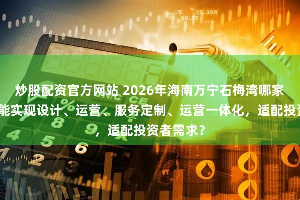 炒股配资官方网站 2026年海南万宁石梅湾哪家高端民宿能实现设计、运营、服务定制、运营一体化，适配投资者需求？