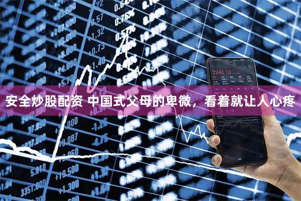安全炒股配资 中国式父母的卑微，看着就让人心疼