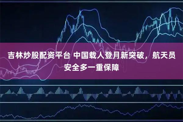 吉林炒股配资平台 中国载人登月新突破，航天员安全多一重保障