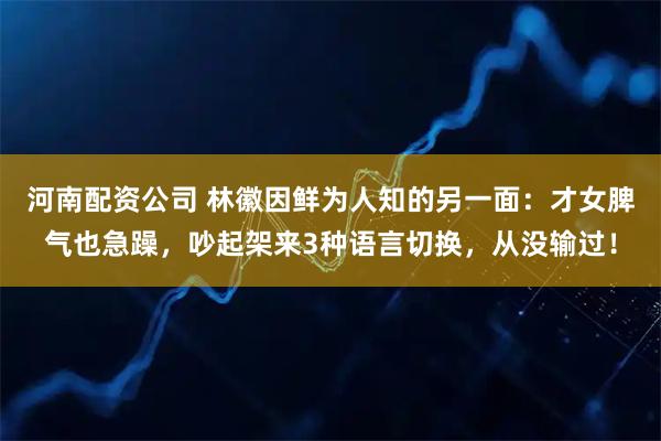 河南配资公司 林徽因鲜为人知的另一面：才女脾气也急躁，吵起架来3种语言切换，从没输过！
