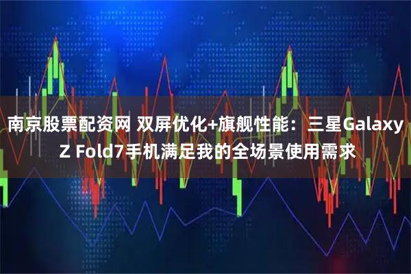 南京股票配资网 双屏优化+旗舰性能：三星Galaxy Z Fold7手机满足我的全场景使用需求