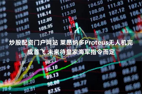 炒股配资门户网站 莱昂纳多Proteus无人机完成首飞 未来待皇家海军指令而定
