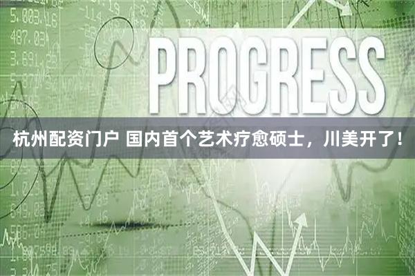 杭州配资门户 国内首个艺术疗愈硕士，川美开了！