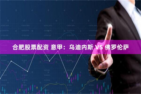 合肥股票配资 意甲:乌迪内斯 VS 佛罗伦萨