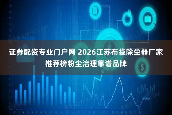 证券配资专业门户网 2026江苏布袋除尘器厂家推荐榜粉尘治理靠谱品牌