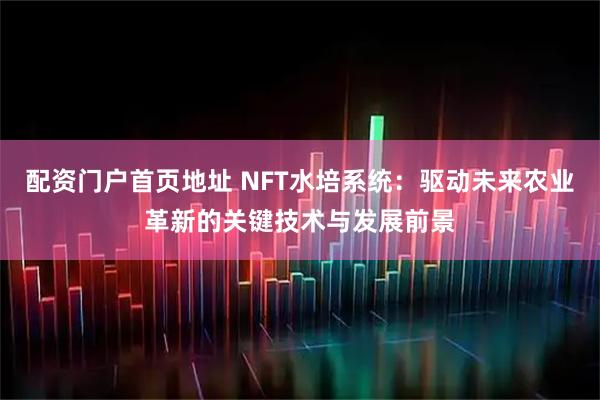 配资门户首页地址 NFT水培系统:驱动未来农业革新的关键技术与发展前景