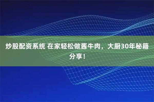 炒股配资系统 在家轻松做酱牛肉，大厨30年秘籍分享！