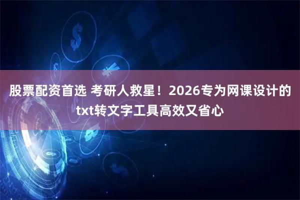 股票配资首选 考研人救星！2026专为网课设计的txt转文字工具高效又省心