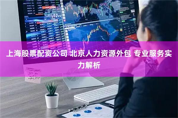 上海股票配资公司 北京人力资源外包 专业服务实力解析