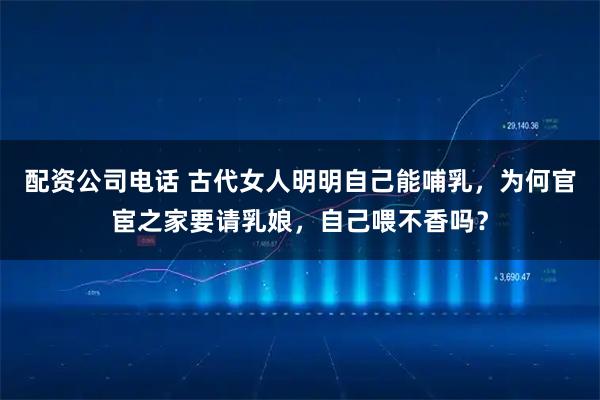 配资公司电话 古代女人明明自己能哺乳，为何官宦之家要请乳娘，自己喂不香吗？