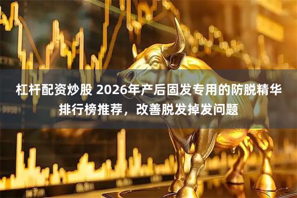 杠杆配资炒股 2026年产后固发专用的防脱精华排行榜推荐,改善脱发掉发问题