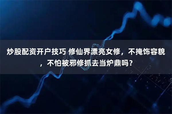 炒股配资开户技巧 修仙界漂亮女修,不掩饰容貌,不怕被邪修抓去当炉鼎吗?