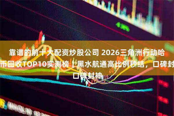 靠谱的前十大配资炒股公司 2026三角洲行动哈夫币回收TOP10实测榜|黑水航通高比例秒结,口碑封神