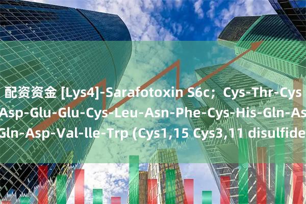 配资资金 [Lys4]-Sarafotoxin S6c；Cys-Thr-Cys-Lys-Asp-Met-Thr-Asp-Glu-Glu-Cys-Leu-Asn-Phe-Cys-His-Gln-Asp-Val-lle-Trp (Cys1,15 Cys3,11 disulfide bridges)_搜狐网