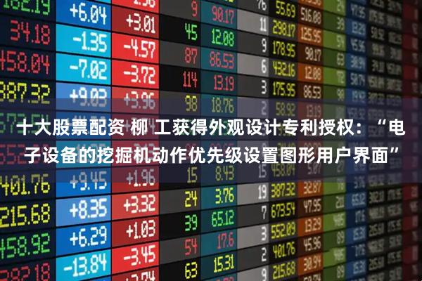 十大股票配资 柳 工获得外观设计专利授权：“电子设备的挖掘机动作优先级设置图形用户界面”