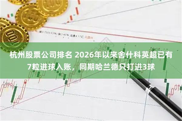 杭州股票公司排名 2026年以来舍什科英超已有7粒进球入账，同期哈兰德只打进3球