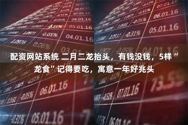 配资网站系统 二月二龙抬头，有钱没钱，5样“龙食”记得要吃，寓意一年好兆头