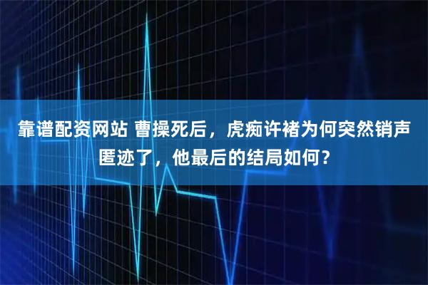 靠谱配资网站 曹操死后,虎痴许褚为何突然销声匿迹了,他最后的结局如何?