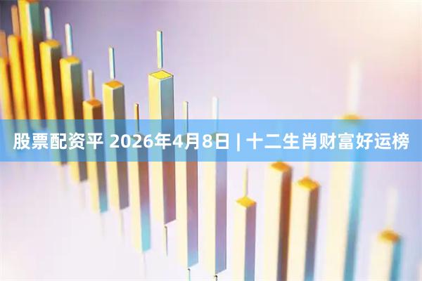 股票配资平 2026年4月8日 | 十二生肖财富好运榜