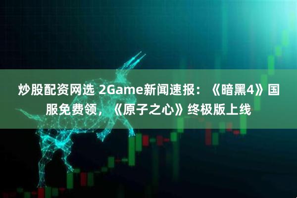 炒股配资网选 2Game新闻速报：《暗黑4》国服免费领，《原子之心》终极版上线